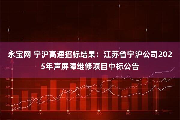 永宝网 宁沪高速招标结果：江苏省宁沪公司2025年声屏障维修项目中标公告
