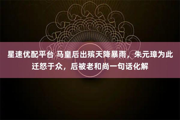 星速优配平台 马皇后出殡天降暴雨，朱元璋为此迁怒于众，后被老和尚一句话化解