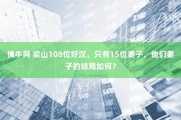 擒牛网 梁山108位好汉，只有15位妻子，他们妻子的结局如何？