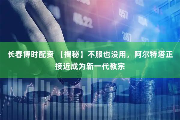 长春博时配资 【揭秘】不服也没用，阿尔特塔正接近成为新一代教宗