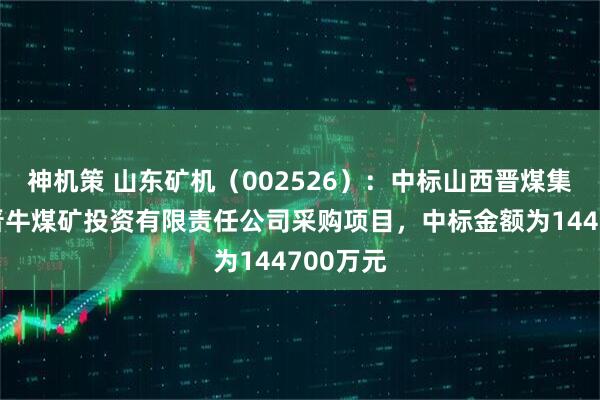 神机策 山东矿机（002526）：中标山西晋煤集团临汾晋牛煤矿投资有限责任公司采购项目，中标金额为144700万元