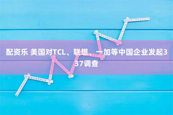 配资乐 美国对TCL、联想、一加等中国企业发起337调查