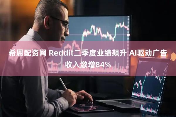 希恩配资网 Reddit二季度业绩飙升 AI驱动广告收入激增84%