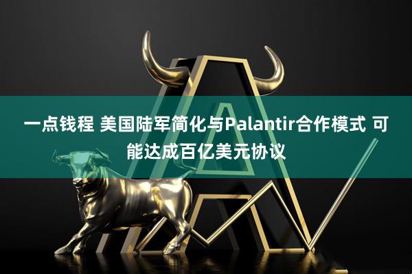 一点钱程 美国陆军简化与Palantir合作模式 可能达成百亿美元协议