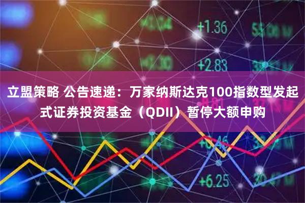 立盟策略 公告速递:万家纳斯达克100指数型发起式证券投资基金(QDII)暂停大额申购