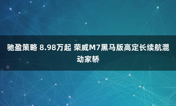 驰盈策略 8.98万起 荣威M7黑马版高定长续航混动家轿