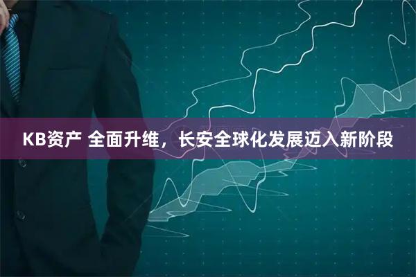 KB资产 全面升维，长安全球化发展迈入新阶段