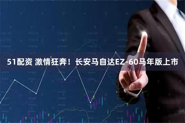 51配资 激情狂奔！长安马自达EZ-60马年版上市