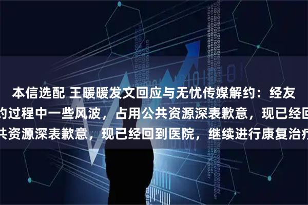 本信选配 王暖暖发文回应与无忧传媒解约：经友好协商达成一致，因解约过程中一些风波，占用公共资源深表歉意，现已经回到医院，继续进行康复治疗
