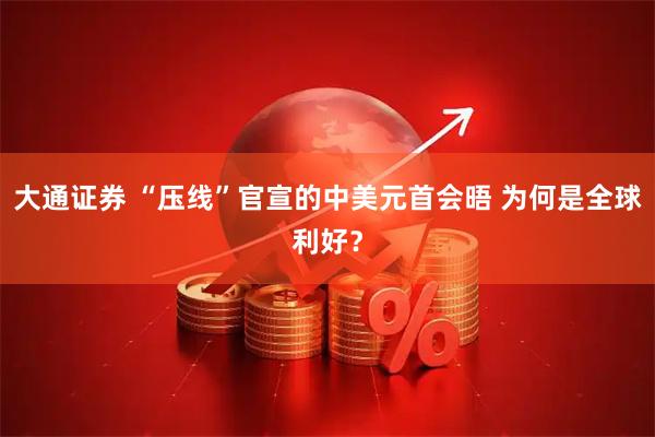 大通证券 “压线”官宣的中美元首会晤 为何是全球利好？