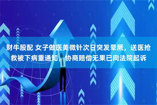 财牛股配 女子做医美微针次日突发晕厥，送医抢救被下病重通知，协商赔偿无果已向法院起诉