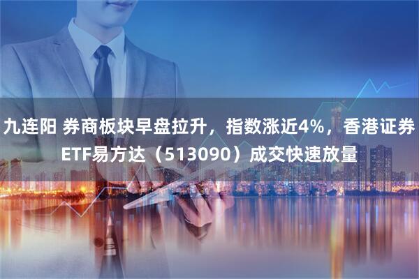 九连阳 券商板块早盘拉升，指数涨近4%，香港证券ETF易方达（513090）成交快速放量
