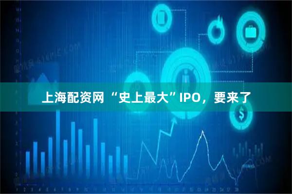 上海配资网 “史上最大”IPO，要来了