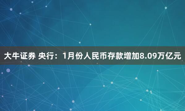 大牛证券 央行：1月份人民币存款增加8.09万亿元