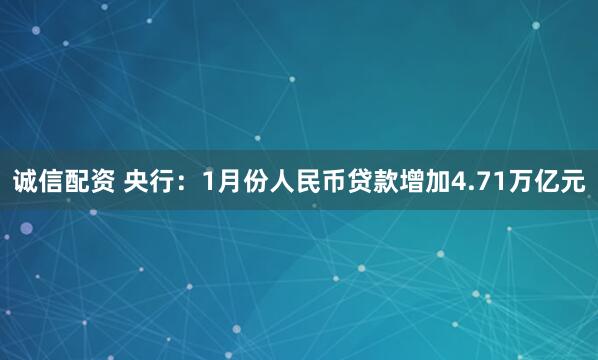 诚信配资 央行：1月份人民币贷款增加4.71万亿元