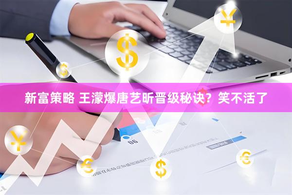 新富策略 王濛爆唐艺昕晋级秘诀？笑不活了