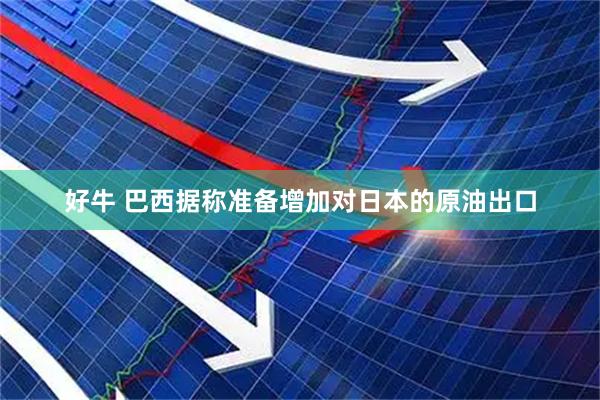 好牛 巴西据称准备增加对日本的原油出口