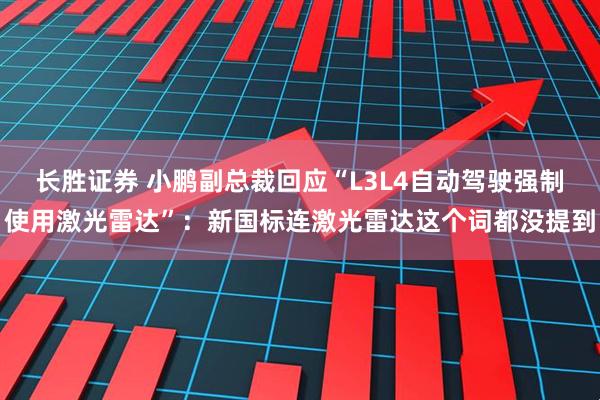 长胜证券 小鹏副总裁回应“L3L4自动驾驶强制使用激光雷达”：新国标连激光雷达这个词都没提到