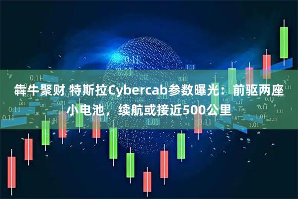 犇牛聚财 特斯拉Cybercab参数曝光：前驱两座小电池，续航或接近500公里