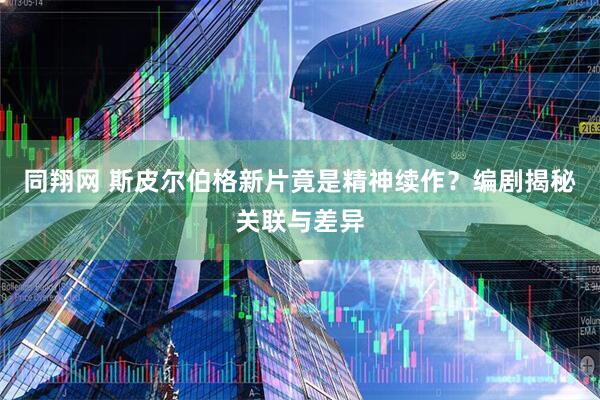 同翔网 斯皮尔伯格新片竟是精神续作？编剧揭秘关联与差异
