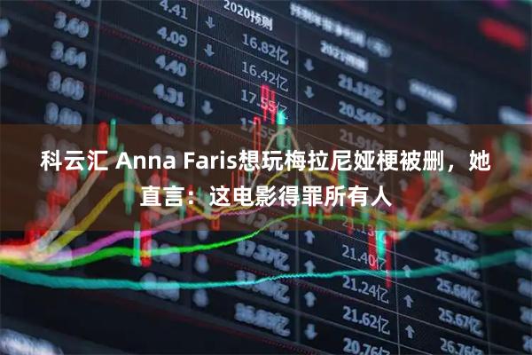 科云汇 Anna Faris想玩梅拉尼娅梗被删，她直言：这电影得罪所有人
